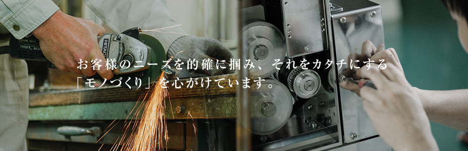 お客様のニーズを的確に掴み、それをカタチにする「モノづくり」を心がけています。